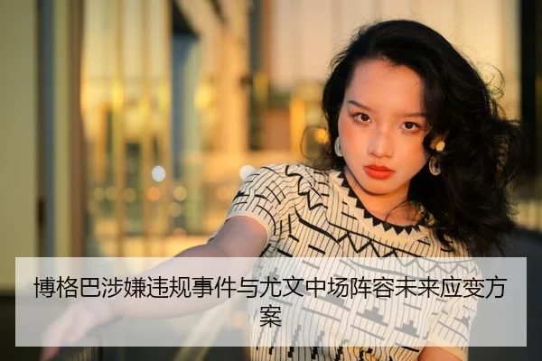 博格巴涉嫌违规事件与尤文中场阵容未来应变方案
